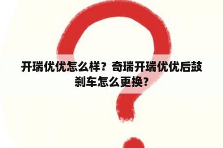 开瑞优优怎么样？奇瑞开瑞优优后鼓刹车怎么更换？