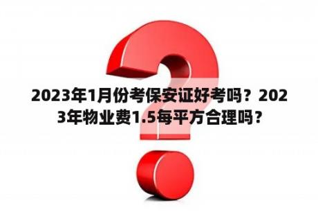 2023年1月份考保安证好考吗？2023年物业费1.5每平方合理吗？