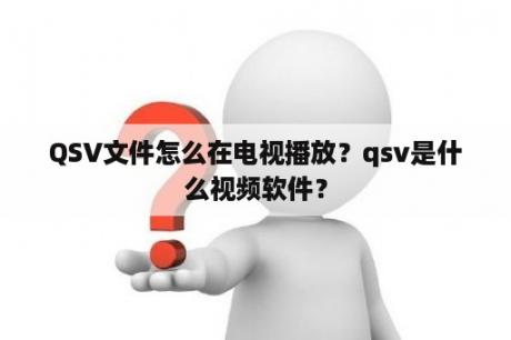 QSV文件怎么在电视播放？qsv是什么视频软件？