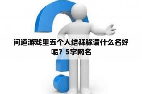 问道游戏里五个人结拜称谓什么名好呢？5字网名