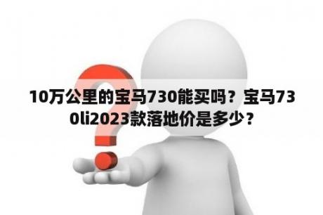 10万公里的宝马730能买吗？宝马730li2023款落地价是多少？