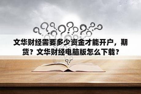 文华财经需要多少资金才能开户，期货？文华财经电脑版怎么下载？