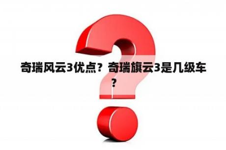 奇瑞风云3优点？奇瑞旗云3是几级车？