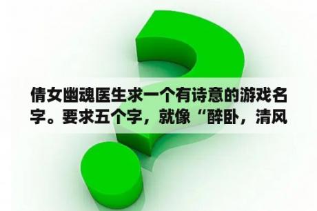 倩女幽魂医生求一个有诗意的游戏名字。要求五个字，就像“醉卧，清风伤”这种类型的？诗意又撩人的情侣游戏名字？