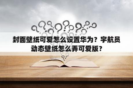 封面壁纸可爱怎么设置华为？宇航员动态壁纸怎么弄可爱版？