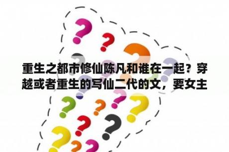 重生之都市修仙陈凡和谁在一起？穿越或者重生的写仙二代的文，要女主或女配文？