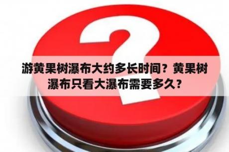 游黄果树瀑布大约多长时间？黄果树瀑布只看大瀑布需要多久？