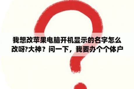 我想改苹果电脑开机显示的名字怎么改呀?大神？问一下，我要办个个体户，主要经营办公用品，电脑，还有监控，综合布线，起个什么名字好听，显得大气一些呢？