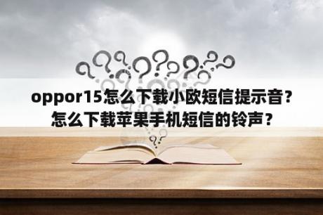 oppor15怎么下载小欧短信提示音？怎么下载苹果手机短信的铃声？