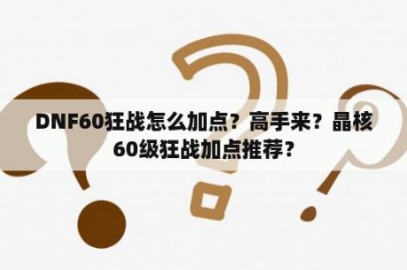 DNF60狂战怎么加点？高手来？晶核60级狂战加点推荐？