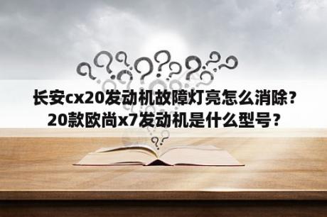 长安cx20发动机故障灯亮怎么消除？20款欧尚x7发动机是什么型号？