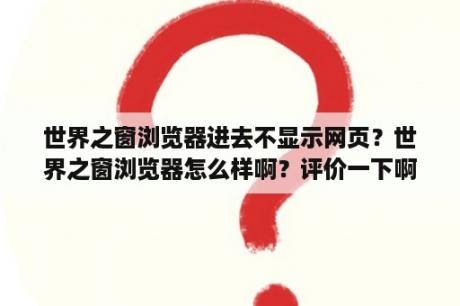 世界之窗浏览器进去不显示网页？世界之窗浏览器怎么样啊？评价一下啊？