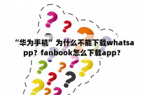 “华为手机”为什么不能下载whatsapp？fanbook怎么下载app？