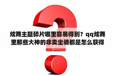 炫舞主题碎片哪里容易得到？qq炫舞里那些大神的非卖坐骑都是怎么获得的？