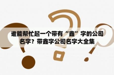 谁能帮忙起一个带有“鑫”字的公司名字？带鑫字公司名字大全集