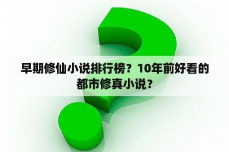 早期修仙小说排行榜？10年前好看的都市修真小说？