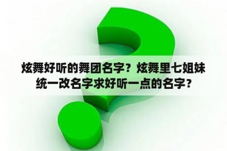 炫舞好听的舞团名字？炫舞里七姐妹统一改名字求好听一点的名字？