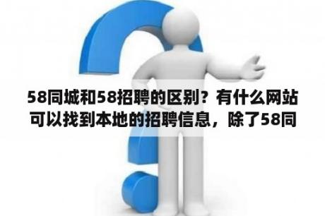 58同城和58招聘的区别？有什么网站可以找到本地的招聘信息，除了58同城？