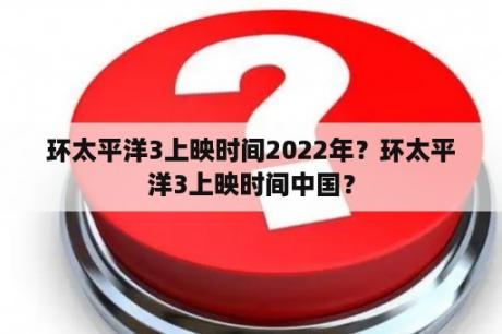 环太平洋3上映时间2022年？环太平洋3上映时间中国？