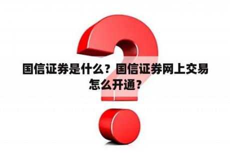 国信证券是什么？国信证券网上交易怎么开通？