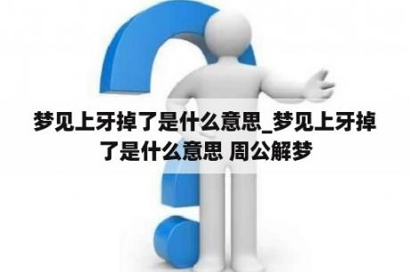 梦见上牙掉了是什么意思_梦见上牙掉了是什么意思 周公解梦