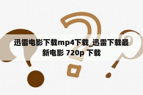 迅雷电影下载mp4下载_迅雷下载最新电影 720p 下载