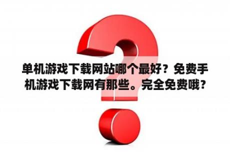 单机游戏下载网站哪个最好？免费手机游戏下载网有那些。完全免费哦？