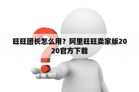 旺旺团长怎么用？阿里旺旺卖家版2020官方下载