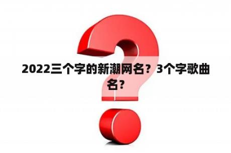 2022三个字的新潮网名？3个字歌曲名？