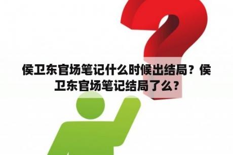 侯卫东官场笔记什么时候出结局？侯卫东官场笔记结局了么？