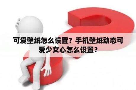 可爱壁纸怎么设置？手机壁纸动态可爱少女心怎么设置？