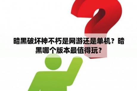 暗黑破坏神不朽是网游还是单机？暗黑哪个版本最值得玩？