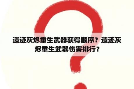 遗迹灰烬重生武器获得顺序？遗迹灰烬重生武器伤害排行？