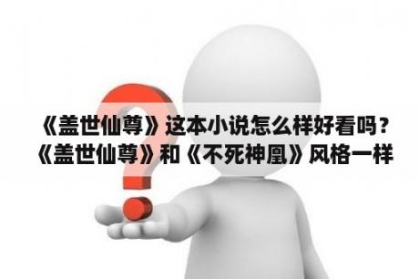《盖世仙尊》这本小说怎么样好看吗？《盖世仙尊》和《不死神凰》风格一样吗？
