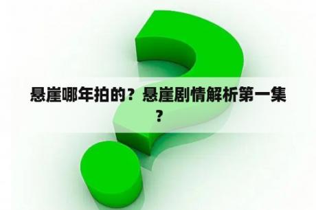 悬崖哪年拍的？悬崖剧情解析第一集？