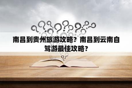 南昌到贵州旅游攻略？南昌到云南自驾游最佳攻略？