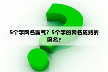 5个字网名霸气？5个字的网名成熟的网名？