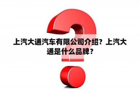 上汽大通汽车有限公司介绍？上汽大通是什么品牌？