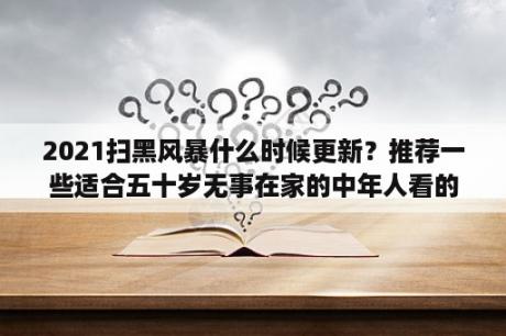 2021扫黑风暴什么时候更新？推荐一些适合五十岁无事在家的中年人看的电影和电视剧？