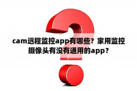 cam远程监控app有哪些？家用监控摄像头有没有通用的app？