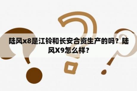陆风x8是江铃和长安合资生产的吗？陆风X9怎么样？