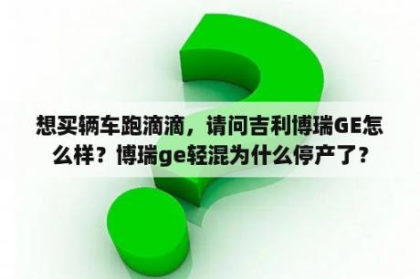 想买辆车跑滴滴，请问吉利博瑞GE怎么样？博瑞ge轻混为什么停产了？