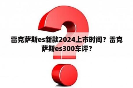 雷克萨斯es新款2024上市时间？雷克萨斯es300车评？