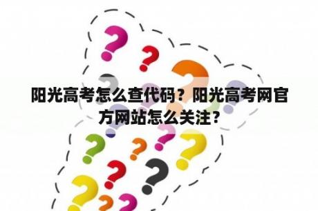 阳光高考怎么查代码？阳光高考网官方网站怎么关注？