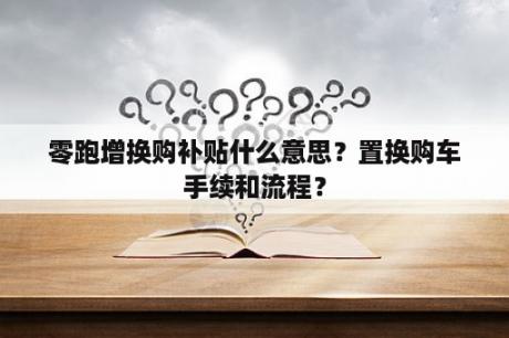 零跑增换购补贴什么意思？置换购车手续和流程？