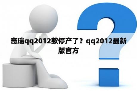 奇瑞qq2012款停产了？qq2012最新版官方