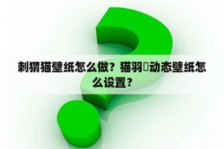 刺猬猫壁纸怎么做？猫羽雫动态壁纸怎么设置？