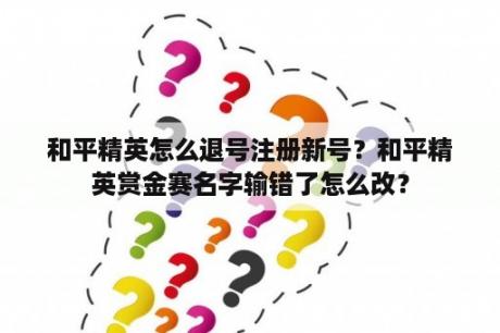 和平精英怎么退号注册新号？和平精英赏金赛名字输错了怎么改？