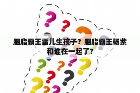 胭脂霸王雷儿生孩子？胭脂霸王杨紫和谁在一起了？