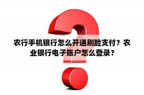 农行手机银行怎么开通刷脸支付？农业银行电子账户怎么登录？